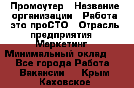 Промоутер › Название организации ­ Работа-это проСТО › Отрасль предприятия ­ Маркетинг › Минимальный оклад ­ 1 - Все города Работа » Вакансии   . Крым,Каховское